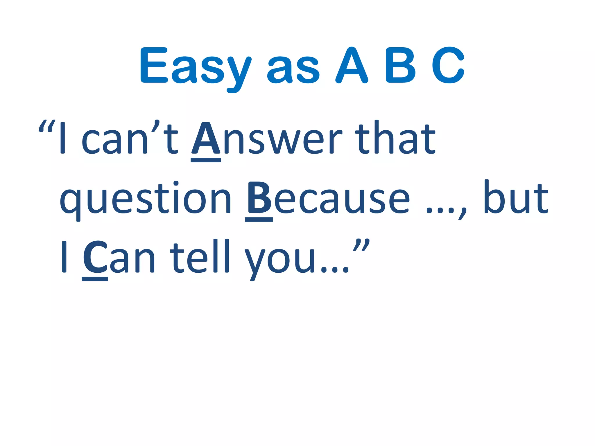 Easy as A B C
“I can’t Answer that
 question Because …, but
 I Can tell you…”
 