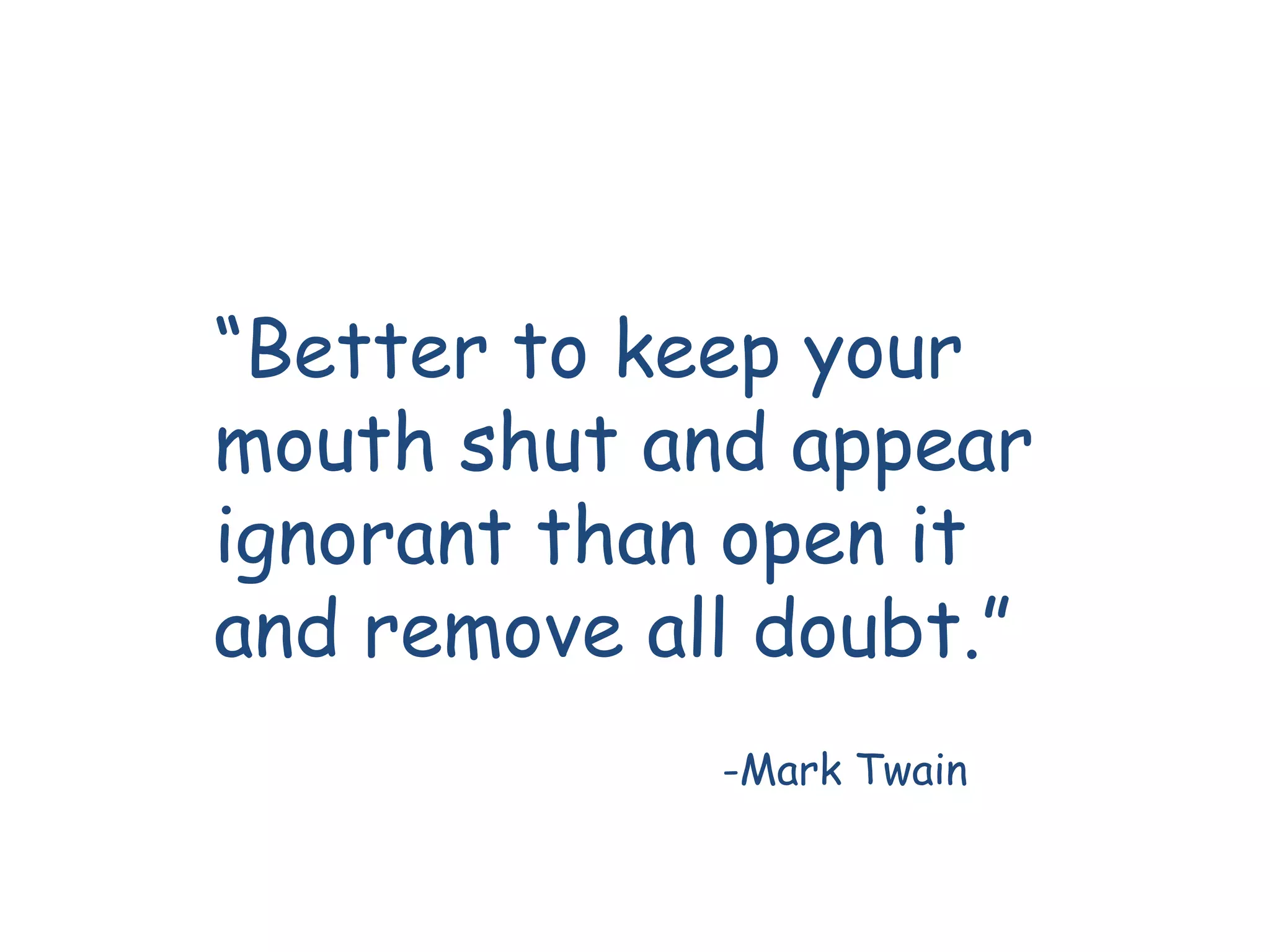 “Better to keep your
mouth shut and appear
ignorant than open it
and remove all doubt.”
             -Mark Twain
 