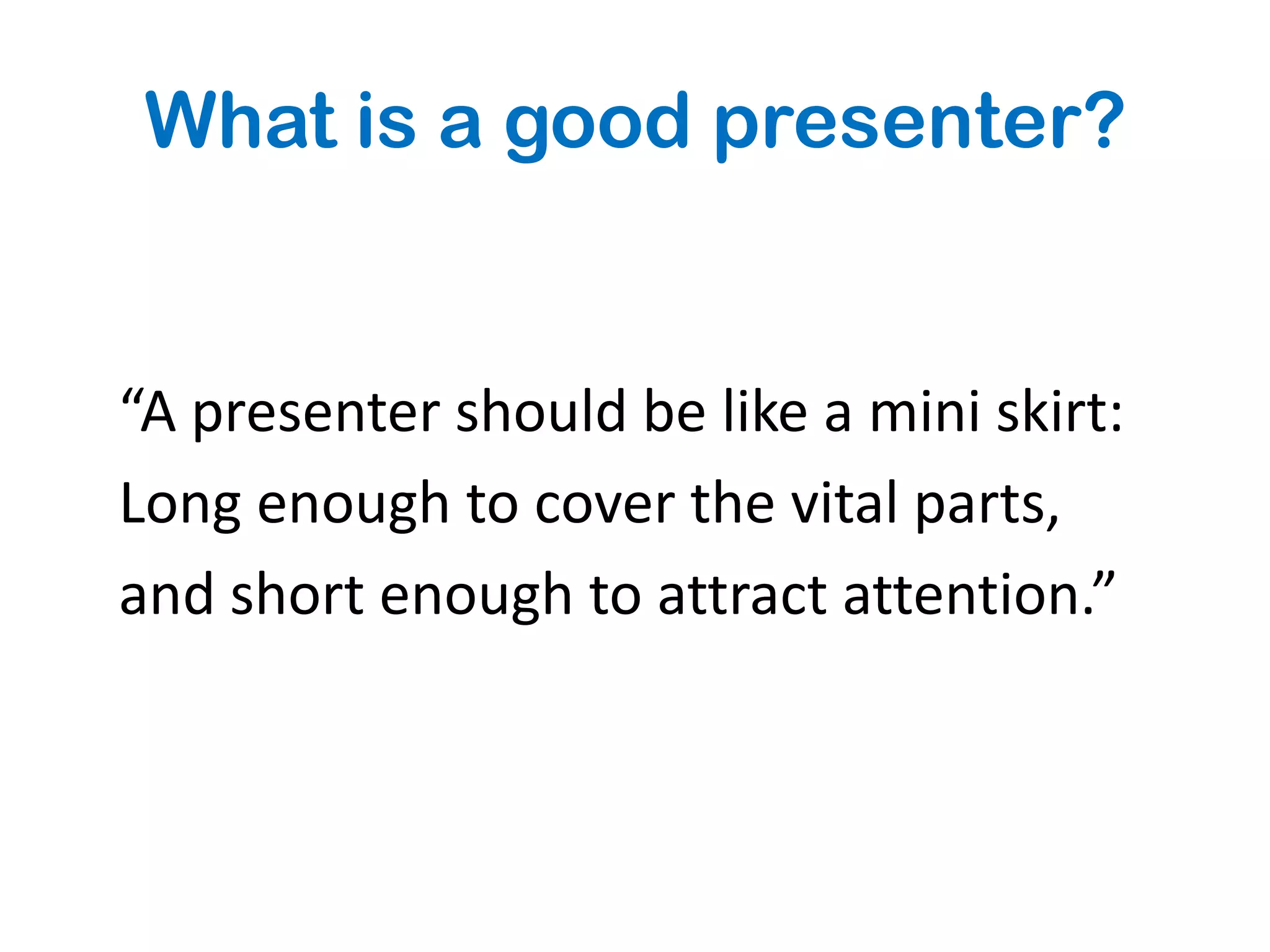 What is a good presenter?


“A presenter should be like a mini skirt:
Long enough to cover the vital parts,
and short enough to attract attention.”
 