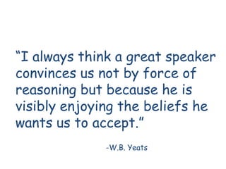 “I always think a great speaker
convinces us not by force of
reasoning but because he is
visibly enjoying the beliefs he
wants us to accept.”
             -W.B. Yeats
 