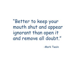 “Better to keep your
mouth shut and appear
ignorant than open it
and remove all doubt.”
             -Mark Twain
 