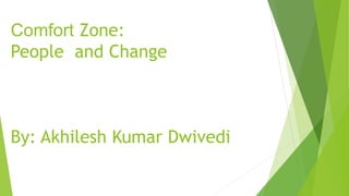 Comfort Zone:
People and Change
By: Akhilesh Kumar Dwivedi
 