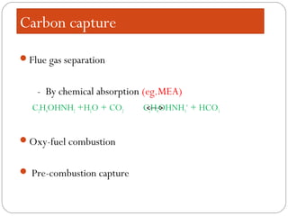 Carbon capture
Flue gas separation
- By chemical absorption (eg.MEA)
C2H4OHNH2 +H2O + CO2 C2H4OHNH3
+
+ HCO3
Oxy-fuel combustion
 Pre-combustion capture
 