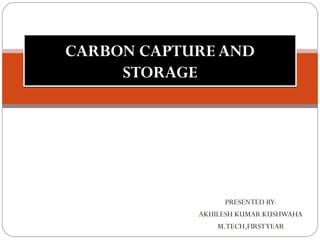 PRESENTED BY-
AKHILESH KUMAR KUSHWAHA
M.TECH,FIRSTYEAR
CARBON CAPTURE AND
STORAGE
CARBON CAPTURE AND
STORAGE
 