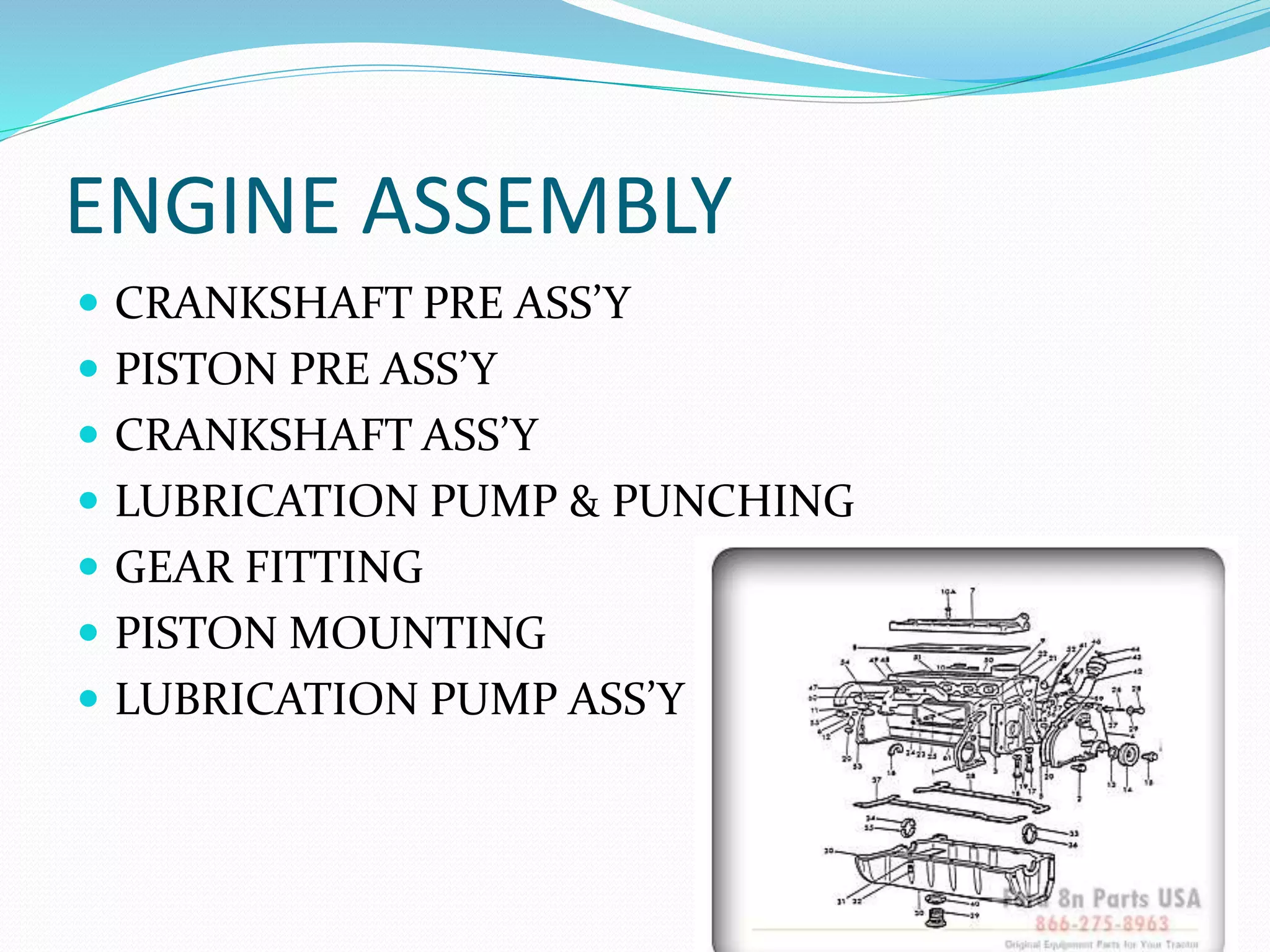 ENGINE ASSEMBLY 
 CRANKSHAFT PRE ASS’Y 
 PISTON PRE ASS’Y 
 CRANKSHAFT ASS’Y 
 LUBRICATION PUMP & PUNCHING 
 GEAR FITTING 
 PISTON MOUNTING 
 LUBRICATION PUMP ASS’Y 
 
