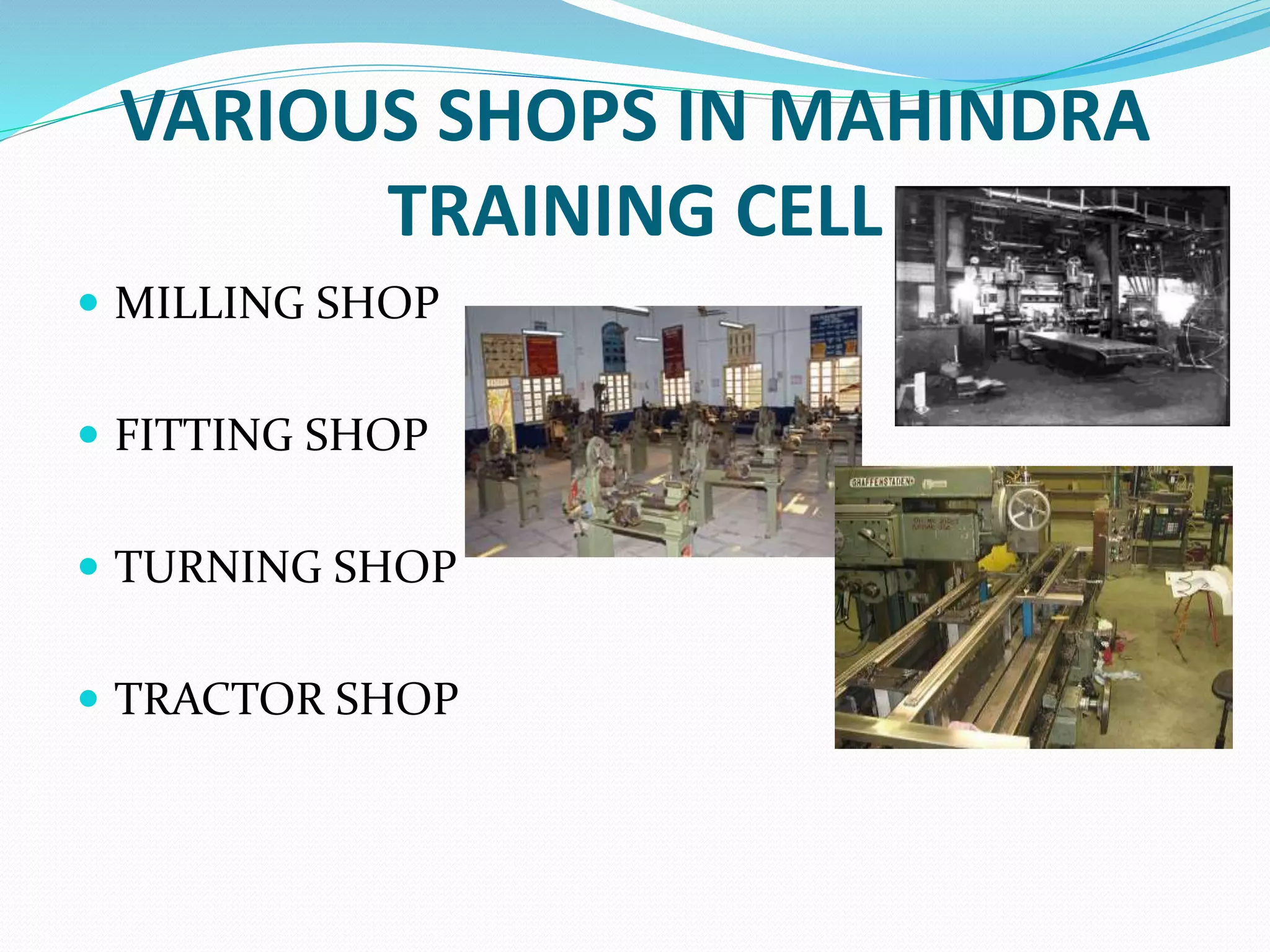 VARIOUS SHOPS IN MAHINDRA 
TRAINING CELL 
 MILLING SHOP 
 FITTING SHOP 
 TURNING SHOP 
 TRACTOR SHOP 
 