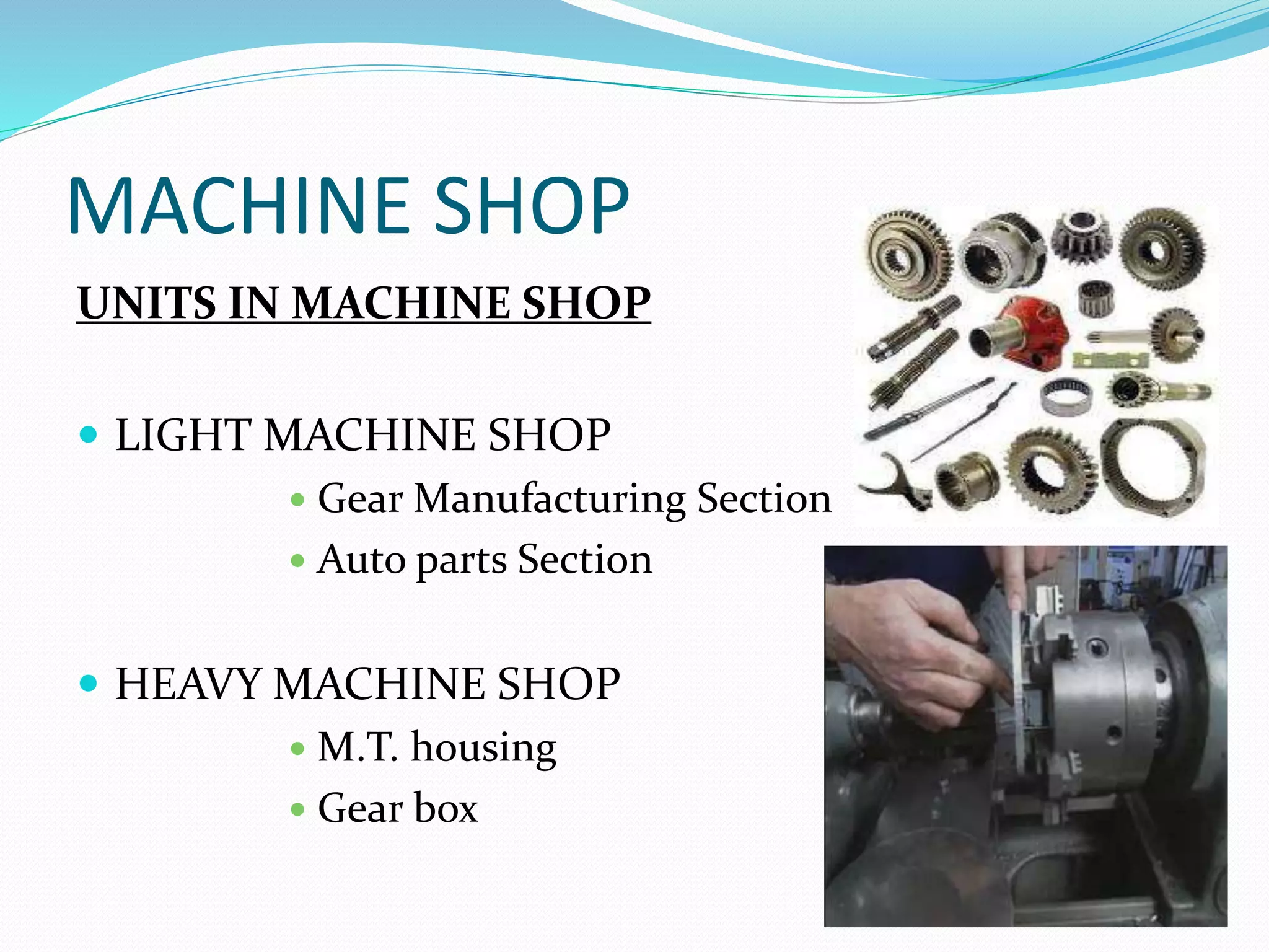 MACHINE SHOP 
UNITS IN MACHINE SHOP 
 LIGHT MACHINE SHOP 
 Gear Manufacturing Section 
 Auto parts Section 
 HEAVY MACHINE SHOP 
 M.T. housing 
 Gear box 
 