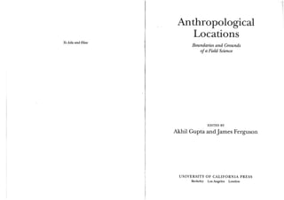 To Aila and Elias
Anthropological
Locations
Boundaries and Grounds
ofa Field Science
EDITED BY
AkhilGupta andJames Ferguson
UNIVERSITY OF CALIFORNIA PRESS
Berkeley Los Angeles London
 