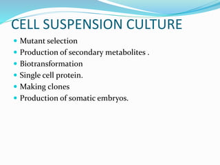 CELL SUSPENSION CULTURE
 Mutant selection
 Production of secondary metabolites .
 Biotransformation
 Single cell protein.
 Making clones
 Production of somatic embryos.
 