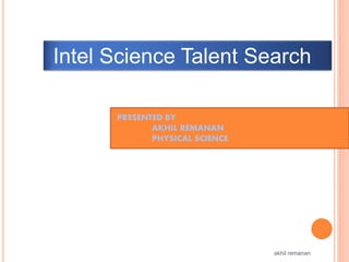 Intel Science Talent Search
PRESENTED BY
AKHIL REMANAN
PHYSICAL SCIENCE
akhil remanan
 