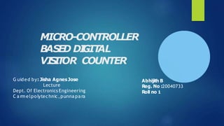 MICRO-CONTROLLER
BASED DI
GIT
AL
VI
S
I
T
OR COUNTER
G uided by: Jisha AgnesJose
Lecture
Dept. Of Electronics Engineering
C a rmelpolytechnic,punna pa ra
Abhijith B
Reg. No :20040733
Roll no 1
 