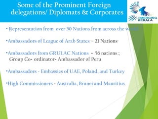 Some of the Prominent Foreign
  delegations/ Diplomats & Corporates

• Representation from over 50 Nations from across the world

•Ambassadors of League of Arab States – 21 Nations

•Ambassadors from GRULAC Nations - 16 nations ;
 Group Co- ordinator- Ambassador of Peru

•Ambassadors - Embassies of UAE, Poland, and Turkey

•High Commissioners - Australia, Brunei and Mauritius
 