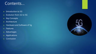 Contents…
▶ Introduction to 5G
▶ Evolution from 1G to 5G
▶ Key Concepts
▶ Architecture
▶ Hardware and Software of 5g
▶ Features
▶ Advantages
▶ Applications
▶ Conclusion
 