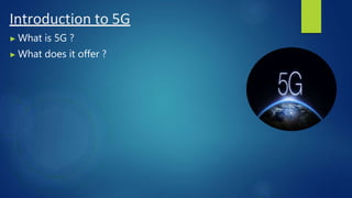 Introduction to 5G
▶ What is 5G ?
▶ What does it offer ?
 