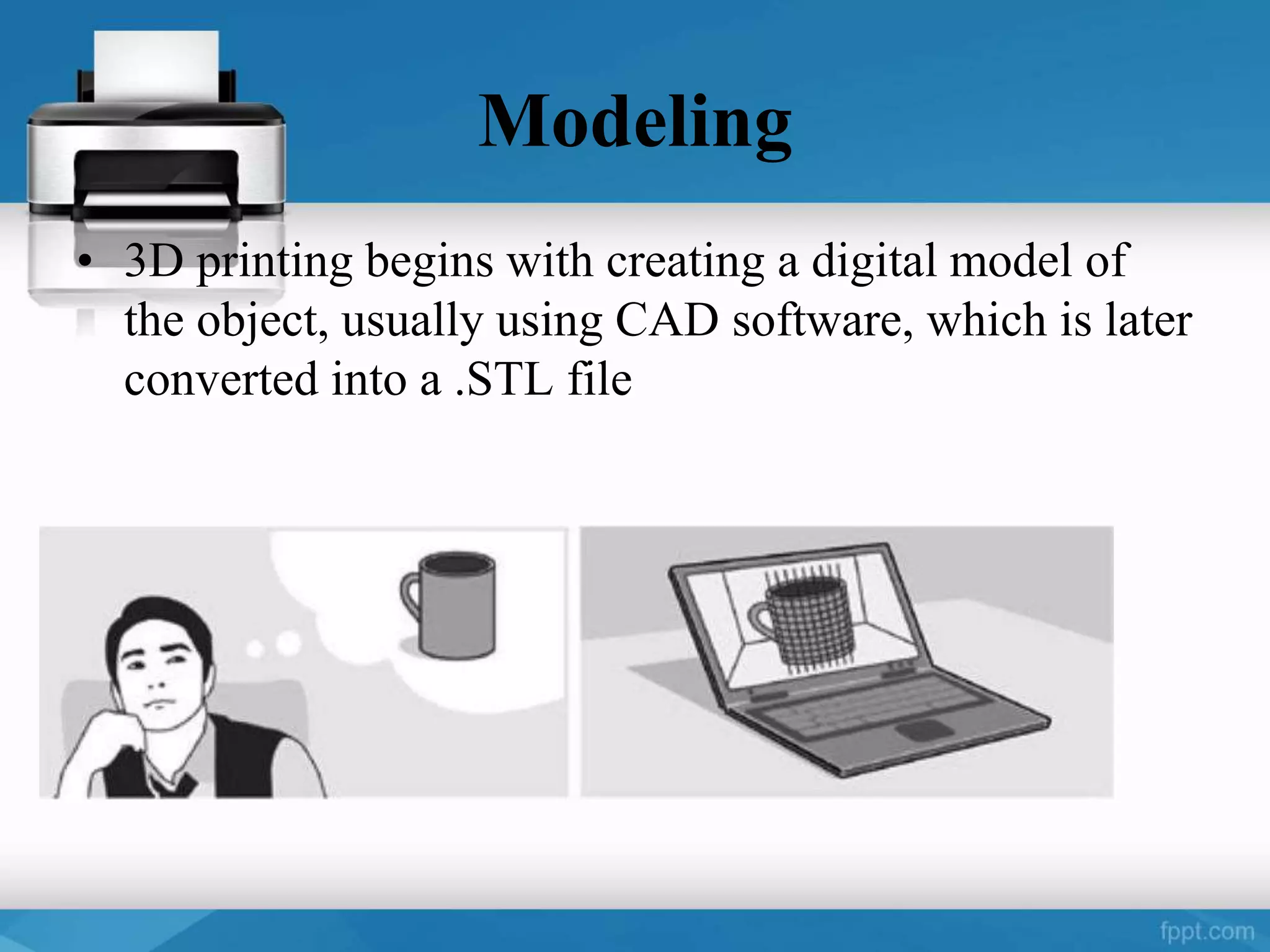 Modeling
• 3D printing begins with creating a digital model of
the object, usually using CAD software, which is later
converted into a .STL file
 