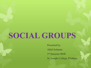 SOCIAL GROUPS
Presented by,
Akhil Solaman
3rd Semester BSW
St. Josephs College, Pilathara
 