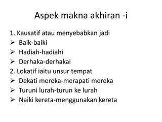 Aspek makna akhiran -i
1. Kausatif atau menyebabkan jadi
 Baik-baiki
 Hadiah-hadiahi
 Derhaka-derhakai
2. Lokatif iaitu unsur tempat
 Dekati mereka-merapati mereka
 Turuni lurah-turun ke lurah
 Naiki kereta-menggunakan kereta
 