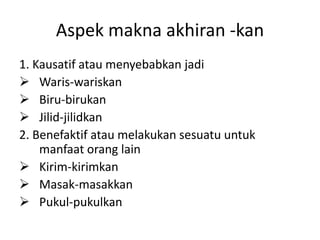 Aspek makna akhiran -kan
1. Kausatif atau menyebabkan jadi
 Waris-wariskan
 Biru-birukan
 Jilid-jilidkan
2. Benefaktif atau melakukan sesuatu untuk
    manfaat orang lain
 Kirim-kirimkan
 Masak-masakkan
 Pukul-pukulkan
 