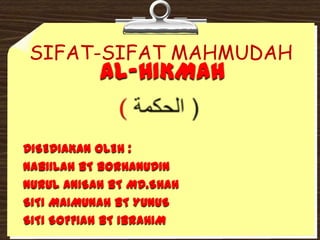 SIFAT-SIFAT MAHMUDAH AL-HIKMAH ( ( الحكمة  DISEDIAKAN OLEH : NABIILAH BT BORHANUDIN NURUL ANISAH BT MD.SHAH SITI MAIMUNAH BT YUNUS SITI SOFFIAH BT IBRAHIM 