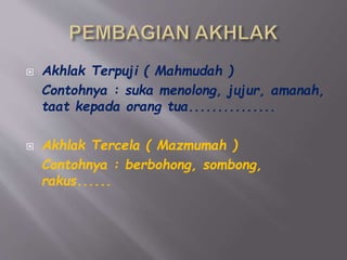  Akhlak Terpuji ( Mahmudah )
Contohnya : suka menolong, jujur, amanah,
taat kepada orang tua...............
 Akhlak Tercela ( Mazmumah )
Contohnya : berbohong, sombong,
rakus......
 