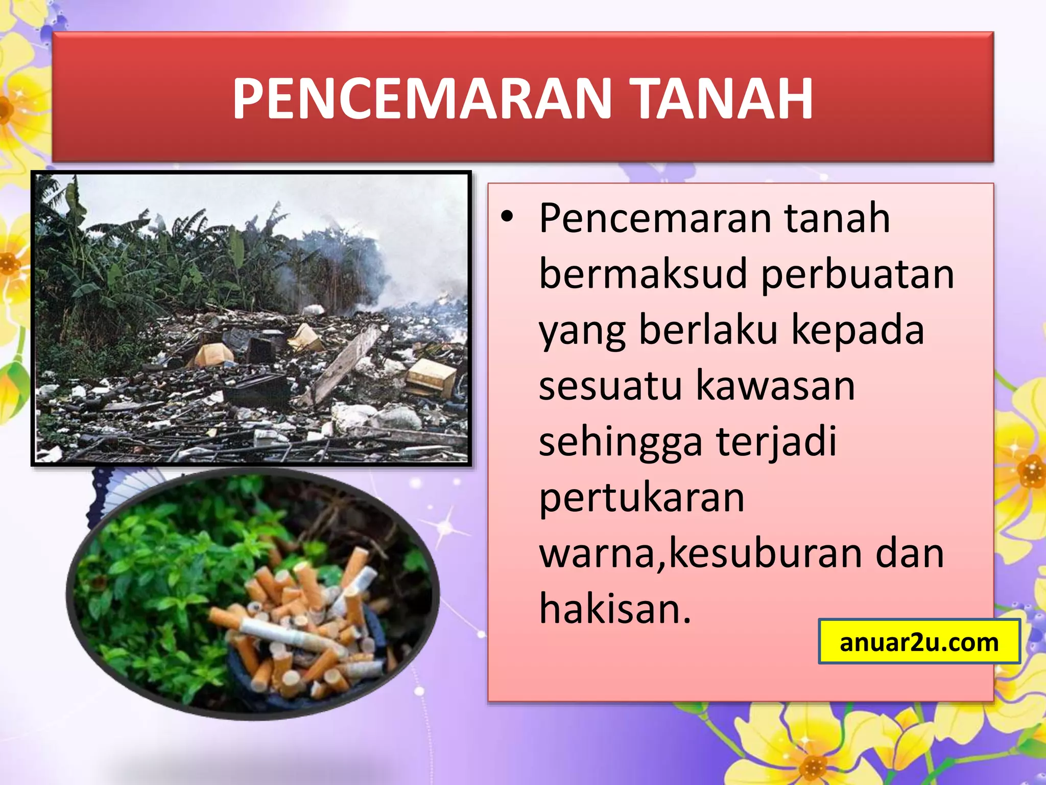 PENCEMARAN TANAH
• Pencemaran tanah
bermaksud perbuatan
yang berlaku kepada
sesuatu kawasan
sehingga terjadi
pertukaran
warna,kesuburan dan
hakisan.
anuar2u.com
 