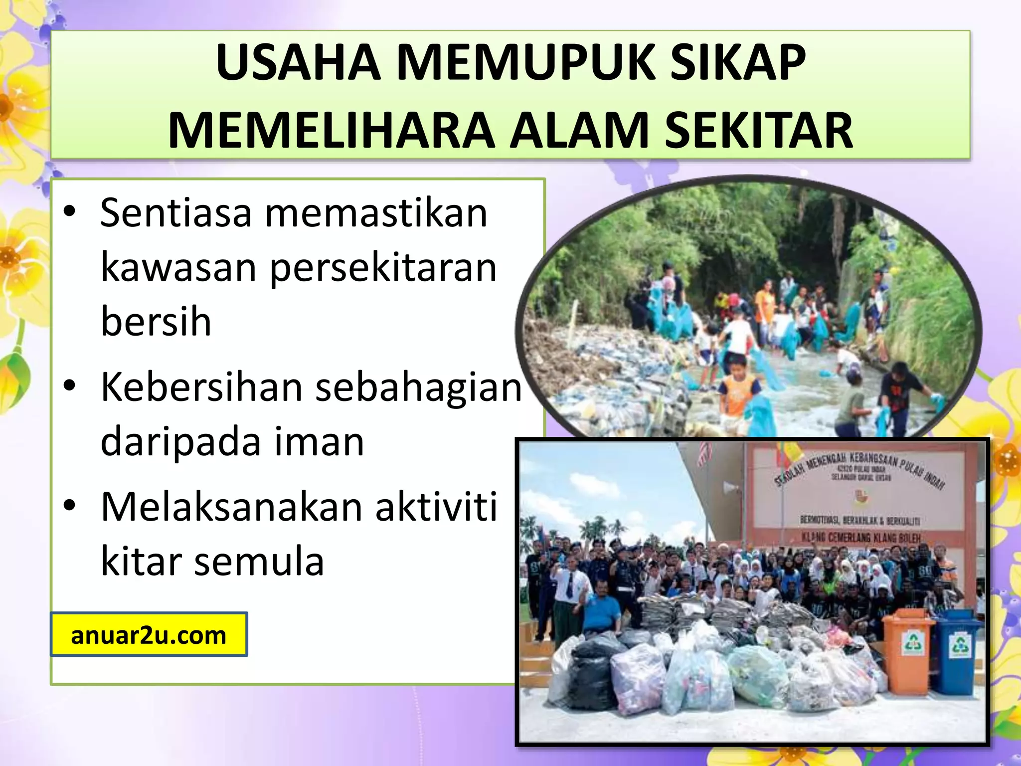 USAHA MEMUPUK SIKAP
MEMELIHARA ALAM SEKITAR
• Sentiasa memastikan
kawasan persekitaran
bersih
• Kebersihan sebahagian
daripada iman
• Melaksanakan aktiviti
kitar semula
anuar2u.com
 
