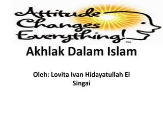 Akhlak Dalam Islam 
Oleh: Lovita Ivan Hidayatullah El 
Singai 
 
