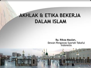 AKHLAK & ETIKA BEKERJAAKHLAK & ETIKA BEKERJA
DALAM ISLAMDALAM ISLAM
By. Rikza Maulan,
Dewan Pengawas Syariah Takaful
Indon...