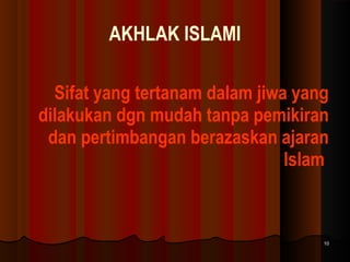 AKHLAK ISLAMI
Sifat yang tertanam dalam jiwa yang
dilakukan dgn mudah tanpa pemikiran
dan pertimbangan berazaskan ajaran
Islam

10

 