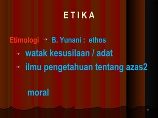 ETIKA
Etimologi

B. Yunani : ethos

watak kesusilaan / adat
ilmu pengetahuan tentang azas2
moral
5

 