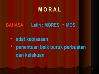 MORAL
BAHASA

Latin : MORES

MOS

adat kebiasaan
penentuan baik buruk perbuatan
dan kelakuan
7

 