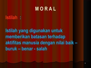 MORAL
Istilah :
Istilah yang digunakan untuk
memberikan batasan terhadap
aktifitas manusia dengan nilai baik –
buruk – benar - salah
8

 