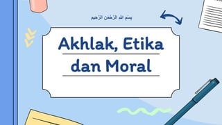 Akhlak, Etika
dan Moral
ِ‫ن‬َ‫م‬ْ‫ح‬‫ه‬‫الر‬ ِ ‫ه‬
‫َّللا‬ ِ‫م‬ْ‫س‬ِ‫ب‬
‫يم‬ ِ‫ح‬‫ه‬‫الر‬
 