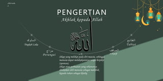 Kelompok
2
Perangai
‫ج‬‫ا‬‫ز‬‫م‬
‫ك‬‫و‬‫ل‬‫س‬‫ل‬‫ا‬ ‫ع‬‫ب‬‫ا‬‫ط‬‫ل‬‫ا‬
Tabiat
sikap
‫ف‬‫ق‬‫و‬‫م‬‫ل‬‫ا‬
PENGERTIAN
Akhlak kepada Allah
Tingkah Laku
Sikap yang melekat pada diri mausia, sehingga
manusia dapat melakukannnya tanpa berpikir
(spontan).
Sikap atau perbuatan yang seharusnya
dilakukan oleh manusia sebagai makhluk
kepada tuhan sebagai khaliq.
 
