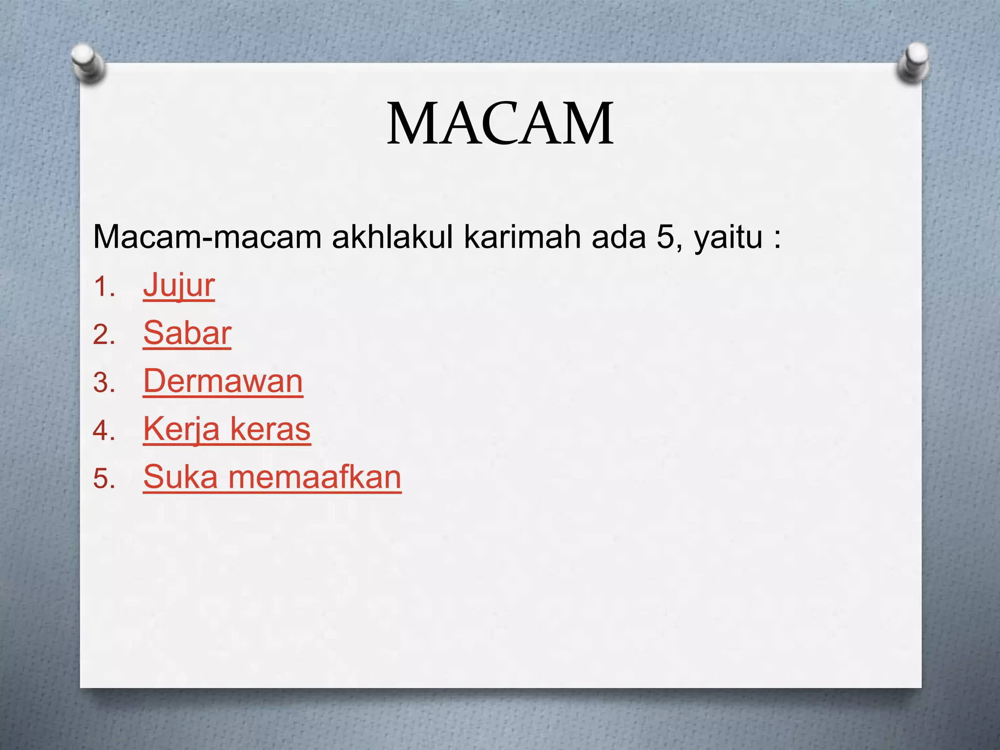 MACAM
Macam-macam akhlakul karimah ada 5, yaitu :
1. Jujur
2. Sabar
3. Dermawan
4. Kerja keras
5. Suka memaafkan
 