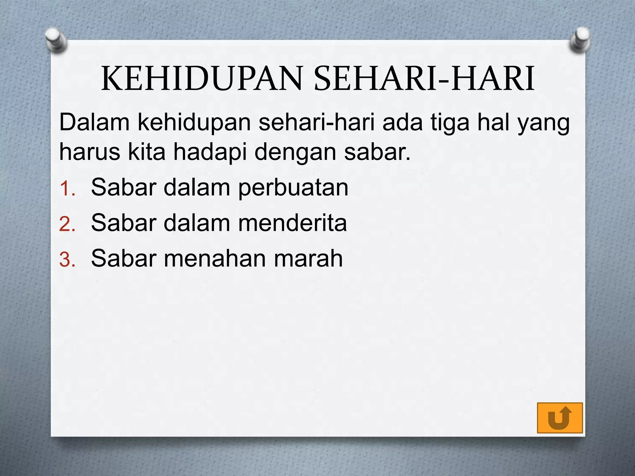 KEHIDUPAN SEHARI-HARI
Dalam kehidupan sehari-hari ada tiga hal yang
harus kita hadapi dengan sabar.
1. Sabar dalam perbuatan
2. Sabar dalam menderita
3. Sabar menahan marah
 