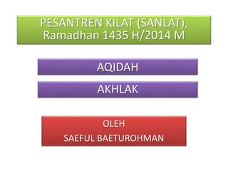 AQIDAH
OLEH
SAEFUL BAETUROHMAN
PESANTREN KILAT (SANLAT),
Ramadhan 1435 H/2014 M
AKHLAK
 