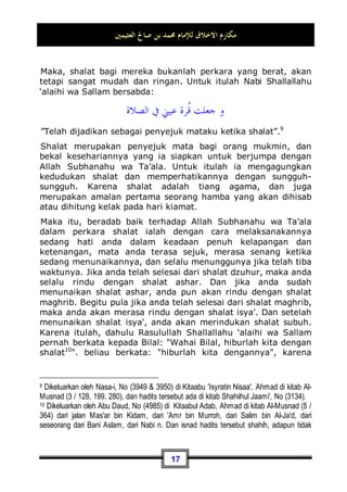 ‫ا‬ milul masaafah (jarak satu mil), maka sesungguhnya
jarak antara matahari dan kepala manusia sangatlah dekat.
Meskipun seperti itu, manusia tidak akan terbakar dengan lautan
api matahari tersebut. Adapun di dunia sekarang ini, seandainya
saja matahari dekat dengan bumi sejarak satu ruas jari, pasti
akan terbakar bumi ini dan terbakar juga siapa saja yang berada
di atasnya.
Terkadang ada orang berkata: Bagaimana bisa matahari dekat
dengan kepala semua makhluk dengan jarak seperti ini, lalu
sekejap kemudian mereka masih tetap ada tanpa terbakar ?!.
Maka kita katakan kepadanya: Kamu harus berakhlaq yang baik
terhadap hadits tersebut.
Berakhlaq baik terhadap hadits shahih seperti ini dapat
dilakukan dengan cara menerima dan membenarkannya. Tidak
terdapat rasa sesak, sempit dan keragu-raguan pada dada-dada
kita. Kemudian hendaknya kita mengetahui bahwa apa yang
Nabi Shallallahu ‘alaihi wa Sallam kabarkan pada hadits tersebut
adalah sebuah kebenaran. Akan tetapi, dalam masalah di atas
terdapat suatu perbedaan besar antara keadaan manusia di
dunia ini dengan keadaan mereka di akhirat nanti. Yang mana
tidak mungkin bagi kita untuk membanding-bandingkan
keadaan dunia dengan keadaan akhirat karena adanya
perbedaan yang sangat jelas tersebut.
Kita semua mengetahui, bahwa manusia pada hari kiamat kelak
akan berdiri selama lima puluh tahun lamanya!!. Seandainya
saja diukur dengan keadaan dunia, apakah mungkin ada orang
yang mampu berdiri selama lima puluh ribu jam? Bahkan,
7 Dikeluarkan Muslim, No (62) di Kitaabul Jannah wa Na'iimiha, dan Tirmidzi, No (2421) di
Kitaabuz Zuhd.
 