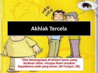 Akhlak Tercela
"Dan barangsiapa di antara kamu yang
berbuat zalim. niscaya Kami rasakan
kepadanva azab yang hesar. (Al Furqan: 19).
 