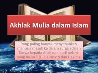 Akhlak Mulia dalam Islam
Yang paling banyak menyebabkan
manusia masuk ke dalam surga adalah
Taqwa kepada Allah dan budi pekerti
yang mulia." (HR. Tirmidzi dan Hakim).
 