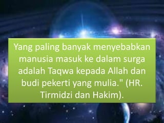 Yang paling banyak menyebabkan
manusia masuk ke dalam surga
adalah Taqwa kepada Allah dan
budi pekerti yang mulia." (HR.
Tirmidzi dan Hakim).
 