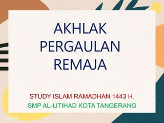 AKHLAK
PERGAULAN
REMAJA
STUDY ISLAM RAMADHAN 1443 H.
SMP AL-IJTIHAD KOTA TANGERANG
 