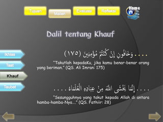 . . . . نْ كَُنْتُُْ مَُؤَْ 
) وَخَافُونِ اَ مِنِيَ )َ ١٧٥ 
ِ 
“Takutlah kepadaKu, jika kamu benar-benar orang 
yang beriman.” (QS. Ali Imran: 175) 
ا يََْشََالَلََّ مِنَْ عَِبَادِ اَِِلْعُلَمَاءَُ . . . . 
“Sesungguhnya yang takut kepada Allah di antara 
. . . . نمََا 
ِ 
hamba-hamba-Nya….” (QS. Fathiir: 28) 
 