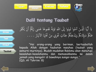 ا الَلَِّ تَوْبَ ةَ نَصُو حا عَسََ رَبهكَُْ أَنَْ يُكَفِدَرََ 
يَََ أَهيَُّا الََِّينََ أ مَنُوا تُوبُوا لََ 
ِ 
عَنْكَُْ سَيِدئَاتِكَُْ وَيُدْخِلَكَُْ جَنَا تَ تََْرِي مِنَْ تََْتََِا األنَْْارَُ . . . . 
“Hai orang-orang yang beriman, bertaubatlah 
kepada Allah dengan taubatan nasuhaa (taubat yang 
semurni-murninya). Mudah-mudahan Rabbmu akan menutupi 
kesalahan-kesalahanmu dan memasukkanmu ke dalam 
jannah yang mengalir di bawahnya sungai-sungai.” 
(QS. At Tahriim: 8) 
 