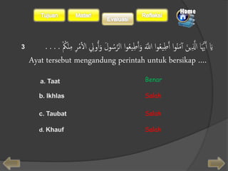 يََ أََهيَُّا اَلََِّينَ أَ مَنُوا أََطِيعُوا اَلَلَّ وََأََطِيعُوا اَلرَسُولَ وََأُولِِ اَألمْرِ مَِنَْكَُْ . . . . 
Ayat tersebut mengandung perintah untuk bersikap …. 
Benar 
Salah 
Salah 
Salah 
3 
 