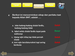 a. Joko kadang-kadang shalat fardlu, 
kadang-kadang tidak 
b. Iqbal selalu shalat fardlu tepat pada 
waktunya 
c. Ujang rajin infaq tap tidak pernah 
shalat 
d. Joni rajin bersilaturrahmi tapi sering 
berdusta 
Salah 
Benar 
Salah 
Salah 
4 
 