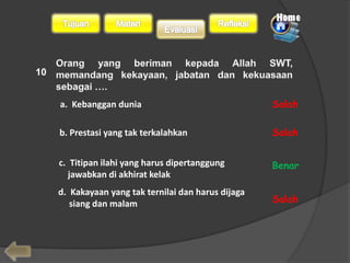 10 
a. Kebanggan dunia 
b. Prestasi yang tak terkalahkan 
c. Titipan ilahi yang harus dipertanggung 
jawabkan di akhirat kelak 
d. Kakayaan yang tak ternilai dan harus dijaga 
siang dan malam 
Salah 
Salah 
Benar 
Salah 
 