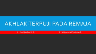 AKHLAK TERPUJI PADA REMAJA
◊ Nur Habibur R . A ◊ Muhammad Syaikhan R
 