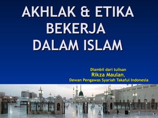 AKHLAK & ETIKA BEKERJA  DALAM ISLAM Diambil dari tulisan  Rikza Maulan ,  Dewan Pengawas Syariah Takaful Indonesia 