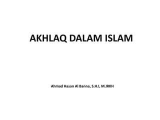 AKHLAQ DALAM ISLAM
Ahmad Hasan Al Banna, S.H.I, M.IRKH
 